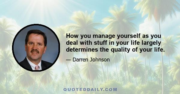 How you manage yourself as you deal with stuff in your life largely determines the quality of your life.