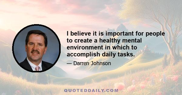 I believe it is important for people to create a healthy mental environment in which to accomplish daily tasks.