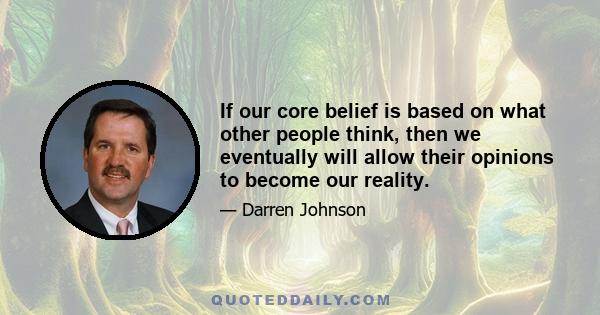 If our core belief is based on what other people think, then we eventually will allow their opinions to become our reality.