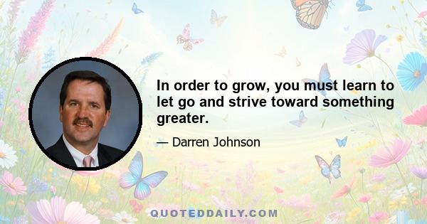 In order to grow, you must learn to let go and strive toward something greater.