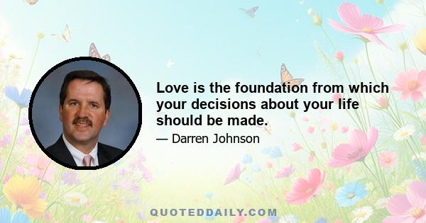 Love is the foundation from which your decisions about your life should be made.