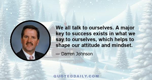 We all talk to ourselves. A major key to success exists in what we say to ourselves, which helps to shape our attitude and mindset.