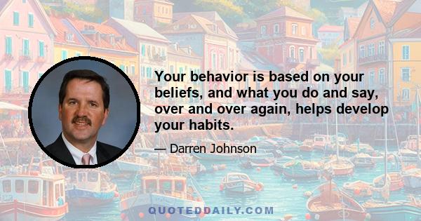 Your behavior is based on your beliefs, and what you do and say, over and over again, helps develop your habits.