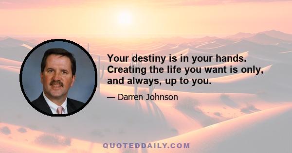 Your destiny is in your hands. Creating the life you want is only, and always, up to you.