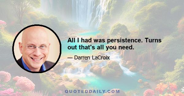 All I had was persistence. Turns out that's all you need.