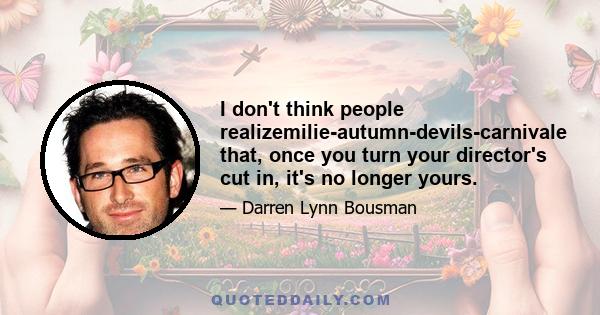 I don't think people realizemilie-autumn-devils-carnivale that, once you turn your director's cut in, it's no longer yours.