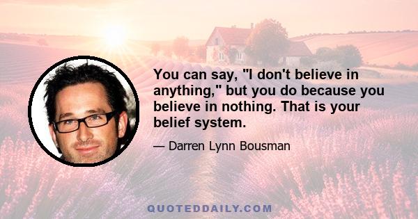 You can say, I don't believe in anything, but you do because you believe in nothing. That is your belief system.