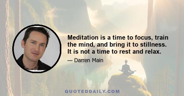 Meditation is a time to focus, train the mind, and bring it to stillness. It is not a time to rest and relax.