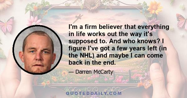 I'm a firm believer that everything in life works out the way it's supposed to. And who knows? I figure I've got a few years left (in the NHL) and maybe I can come back in the end.