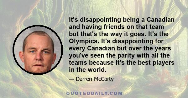 It's disappointing being a Canadian and having friends on that team but that's the way it goes. It's the Olympics. It's disappointing for every Canadian but over the years you've seen the parity with all the teams