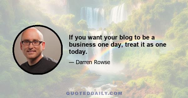 If you want your blog to be a business one day, treat it as one today.