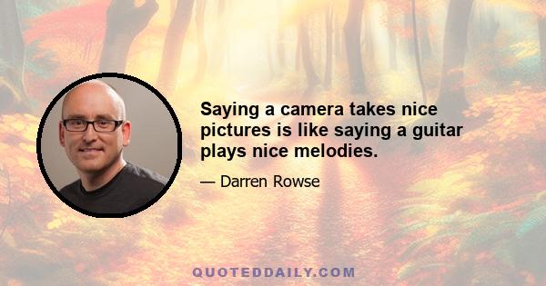 Saying a camera takes nice pictures is like saying a guitar plays nice melodies.