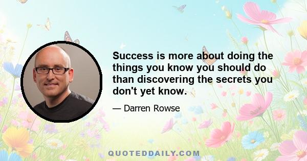 Success is more about doing the things you know you should do than discovering the secrets you don't yet know.