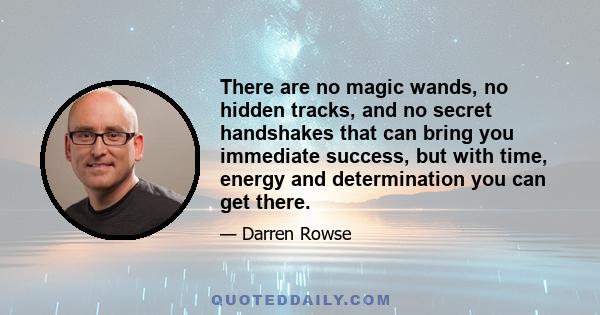 There are no magic wands, no hidden tracks, and no secret handshakes that can bring you immediate success, but with time, energy and determination you can get there.