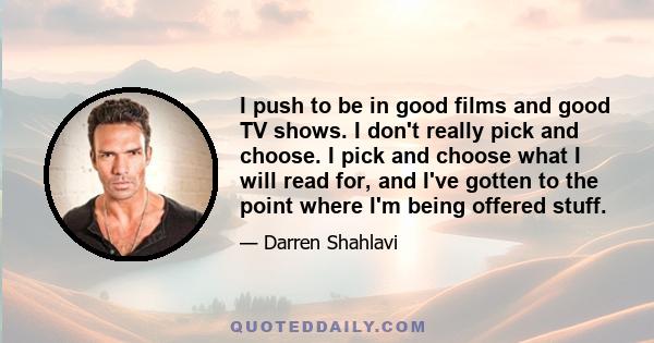 I push to be in good films and good TV shows. I don't really pick and choose. I pick and choose what I will read for, and I've gotten to the point where I'm being offered stuff.