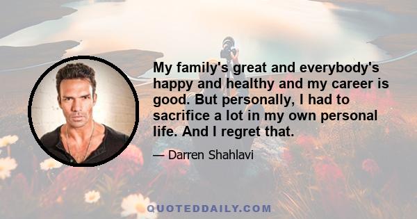 My family's great and everybody's happy and healthy and my career is good. But personally, I had to sacrifice a lot in my own personal life. And I regret that.