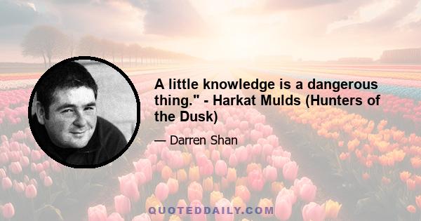 A little knowledge is a dangerous thing. - Harkat Mulds (Hunters of the Dusk)