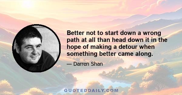 Better not to start down a wrong path at all than head down it in the hope of making a detour when something better came along.