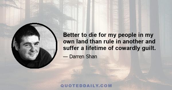 Better to die for my people in my own land than rule in another and suffer a lifetime of cowardly guilt.