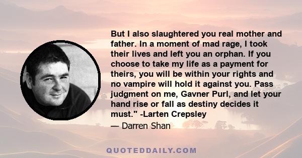 But I also slaughtered you real mother and father. In a moment of mad rage, I took their lives and left you an orphan. If you choose to take my life as a payment for theirs, you will be within your rights and no vampire 