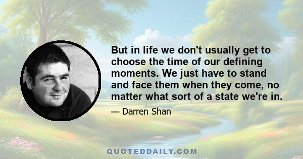 But in life we don't usually get to choose the time of our defining moments. We just have to stand and face them when they come, no matter what sort of a state we're in.