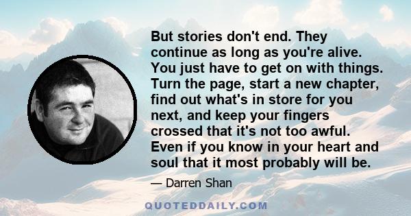 But stories don't end. They continue as long as you're alive. You just have to get on with things. Turn the page, start a new chapter, find out what's in store for you next, and keep your fingers crossed that it's not