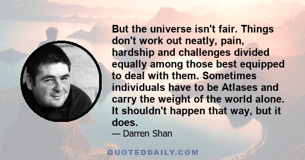 But the universe isn't fair. Things don't work out neatly, pain, hardship and challenges divided equally among those best equipped to deal with them. Sometimes individuals have to be Atlases and carry the weight of the