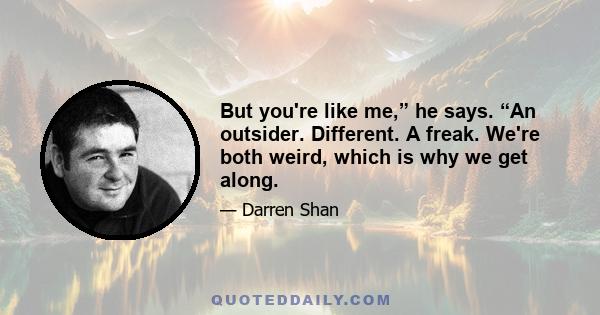 But you're like me,” he says. “An outsider. Different. A freak. We're both weird, which is why we get along.