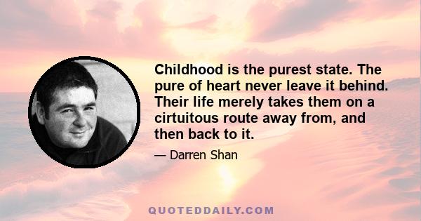 Childhood is the purest state. The pure of heart never leave it behind. Their life merely takes them on a cirtuitous route away from, and then back to it.