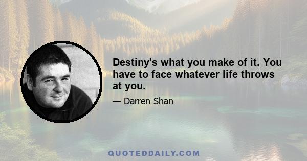 Destiny's what you make of it. You have to face whatever life throws at you.