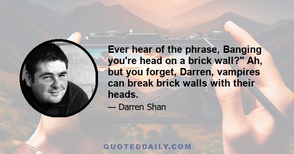 Ever hear of the phrase, Banging you're head on a brick wall? Ah, but you forget, Darren, vampires can break brick walls with their heads.