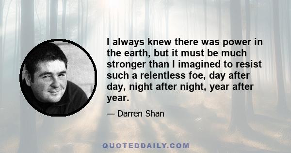 I always knew there was power in the earth, but it must be much stronger than I imagined to resist such a relentless foe, day after day, night after night, year after year.