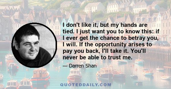 I don't like it, but my hands are tied. I just want you to know this: if I ever get the chance to betray you, I will. If the opportunity arises to pay you back, I'll take it. You'll never be able to trust me.