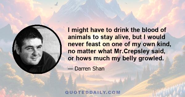 I might have to drink the blood of animals to stay alive, but I would never feast on one of my own kind, no matter what Mr.Crepsley said, or hows much my belly growled.