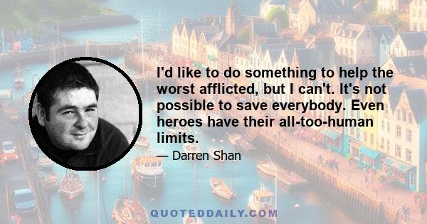 I'd like to do something to help the worst afflicted, but I can't. It's not possible to save everybody. Even heroes have their all-too-human limits.