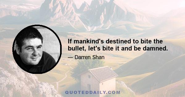 If mankind's destined to bite the bullet, let's bite it and be damned.