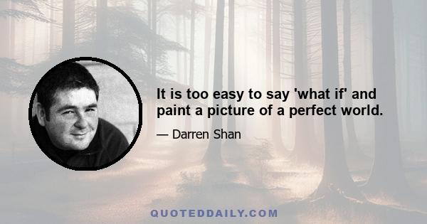 It is too easy to say 'what if' and paint a picture of a perfect world.