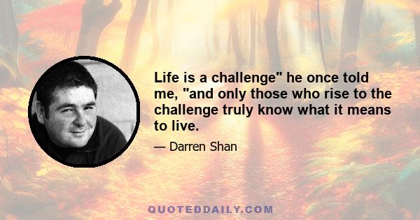 Life is a challenge he once told me, and only those who rise to the challenge truly know what it means to live.