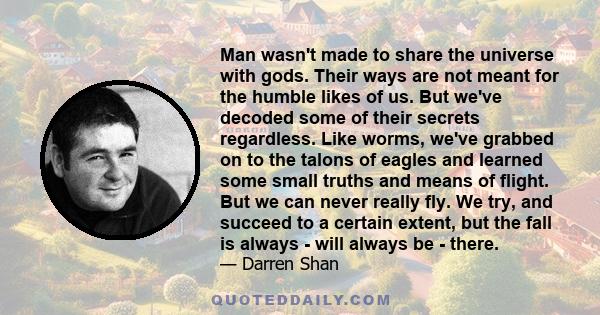 Man wasn't made to share the universe with gods. Their ways are not meant for the humble likes of us. But we've decoded some of their secrets regardless. Like worms, we've grabbed on to the talons of eagles and learned