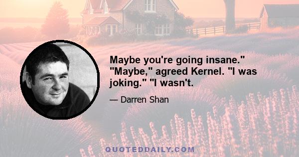 Maybe you're going insane. Maybe, agreed Kernel. I was joking. I wasn't.