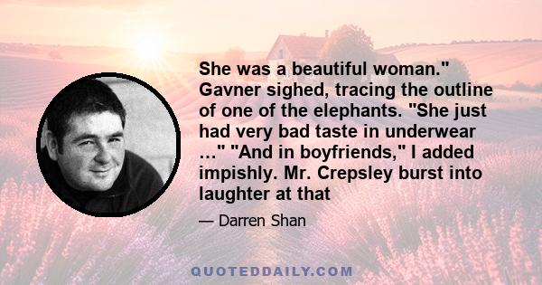 She was a beautiful woman. Gavner sighed, tracing the outline of one of the elephants. She just had very bad taste in underwear … And in boyfriends, I added impishly. Mr. Crepsley burst into laughter at that