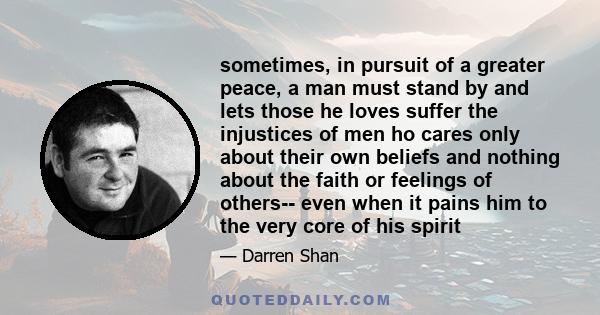 sometimes, in pursuit of a greater peace, a man must stand by and lets those he loves suffer the injustices of men ho cares only about their own beliefs and nothing about the faith or feelings of others-- even when it