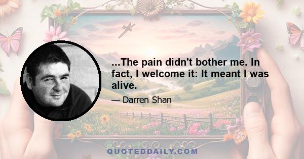 ...The pain didn't bother me. In fact, I welcome it: It meant I was alive.