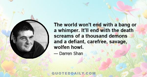 The world won't end with a bang or a whimper. It'll end with the death screams of a thousand demons and a defiant, carefree, savage, wolfen howl.