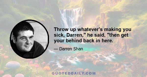 Throw up whatever's making you sick, Darren, he said, then get your behind back in here.