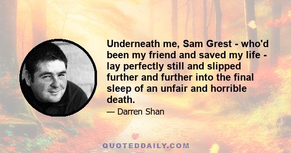 Underneath me, Sam Grest - who'd been my friend and saved my life - lay perfectly still and slipped further and further into the final sleep of an unfair and horrible death.