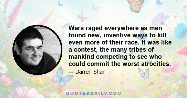 Wars raged everywhere as men found new, inventive ways to kill even more of their race. It was like a contest, the many tribes of mankind competing to see who could commit the worst atrocities.