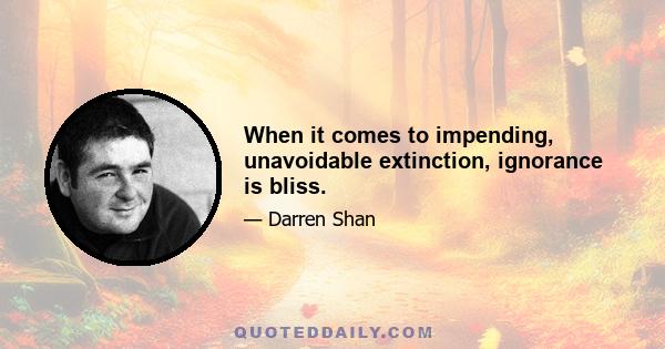 When it comes to impending, unavoidable extinction, ignorance is bliss.