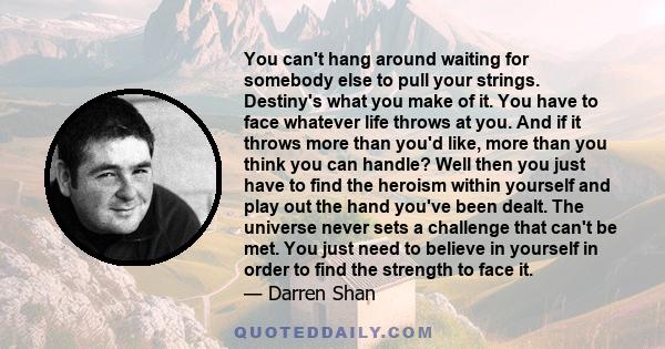 You can't hang around waiting for somebody else to pull your strings. Destiny's what you make of it. You have to face whatever life throws at you. And if it throws more than you'd like, more than you think you can