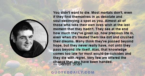 You didn't want to die. Most mortals don't, even if they find themselves in as desolate and soul-destroying a spot as you. Almost all of those who take their own lives wish at the last moment that they hadn't. They see